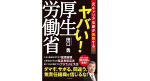 元キャリア官僚が告発する ヤバい! 厚生労働省　田口勇(著)　ビジネス社 (2022/2/17)　1,540円