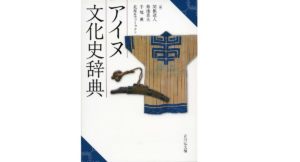 アイヌ文化史辞典　関根達人、菊池勇夫、手塚薫、北原モコットゥナシ (編集)　吉川弘文館 (2022/6/29)　15,400円
