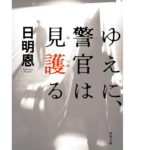 ゆえに、警官は見護る　日明恩 (著)　双葉社 (2022/10/13)　968円