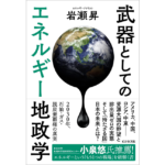 武器としてのエネルギー地政学　岩瀬昇 (著)　ビジネス社 (2022/12/19)　1,760円
