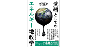 武器としてのエネルギー地政学　岩瀬昇 (著)　ビジネス社 (2022/12/19)　1,760円