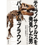 ティラノサウルスを発見した男バーナム・ブラウン　ローウェル・ディンガス (著), マーク・A・ノレル (著), 松本隆光 (翻訳), 坂田智佐子 (翻訳, 監修)　国書刊行会 (2024/4/27)　3,300円