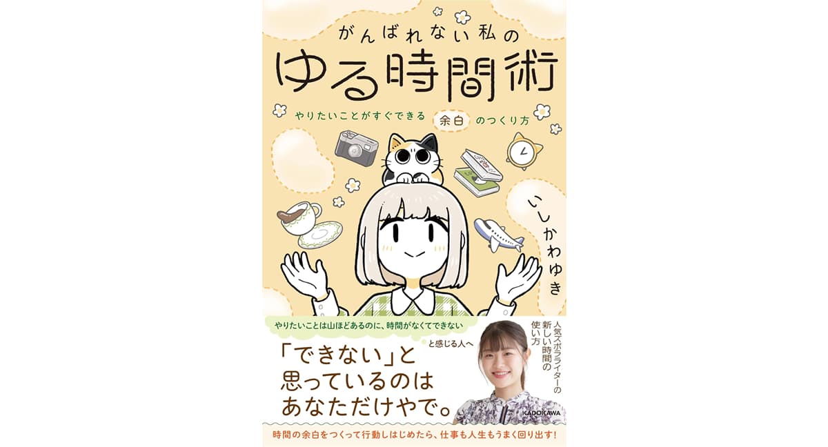 がんばれない私のゆる時間術 やりたいことがすぐできる余白のつくり方　いしかわゆき (著)　KADOKAWA (2025/5/27)　1,650円